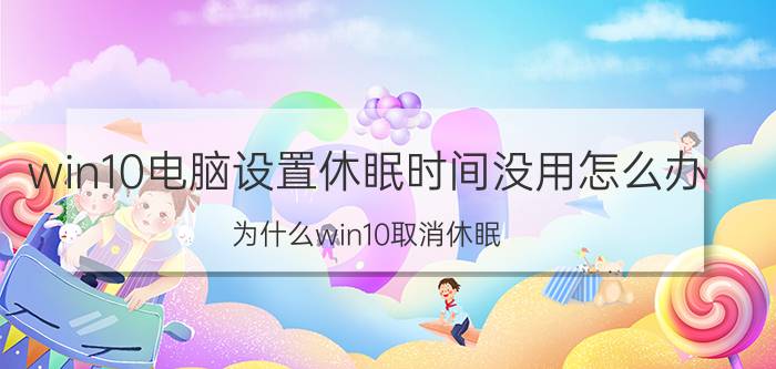 win10电脑设置休眠时间没用怎么办 为什么win10取消休眠？